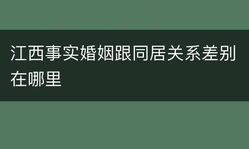 江西事实婚姻跟同居关系差别在哪里