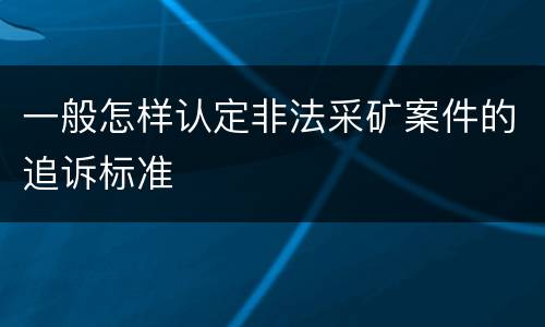 一般怎样认定非法采矿案件的追诉标准
