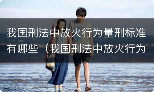 我国刑法中放火行为量刑标准有哪些（我国刑法中放火行为量刑标准有哪些）