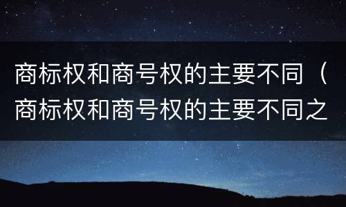 商标权和商号权的主要不同（商标权和商号权的主要不同之处）