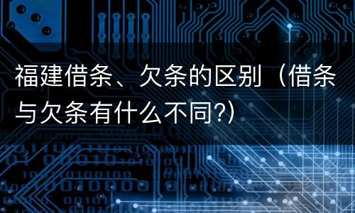 福建借条、欠条的区别（借条与欠条有什么不同?）
