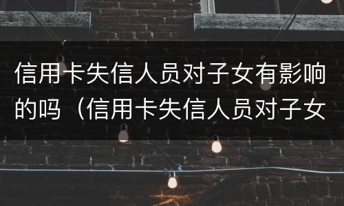 信用卡失信人员对子女有影响的吗（信用卡失信人员对子女有影响的吗）