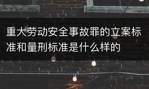 重大劳动安全事故罪的立案标准和量刑标准是什么样的