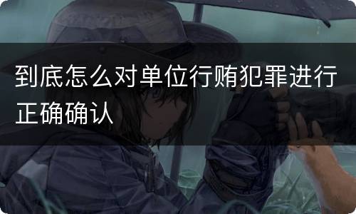 到底怎么对单位行贿犯罪进行正确确认