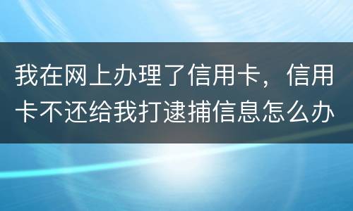 我在网上办理了信用卡，信用卡不还给我打逮捕信息怎么办