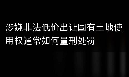 涉嫌非法低价出让国有土地使用权通常如何量刑处罚