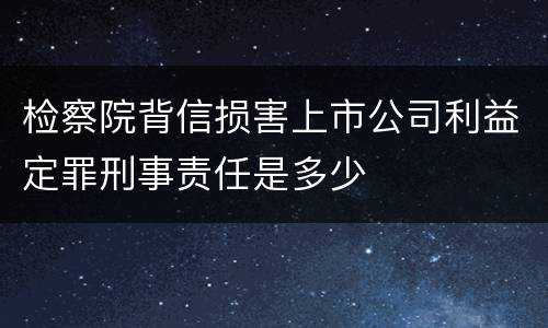 检察院背信损害上市公司利益定罪刑事责任是多少