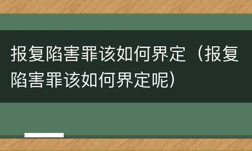 报复陷害罪该如何界定（报复陷害罪该如何界定呢）