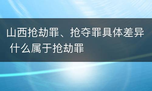 山西抢劫罪、抢夺罪具体差异 什么属于抢劫罪