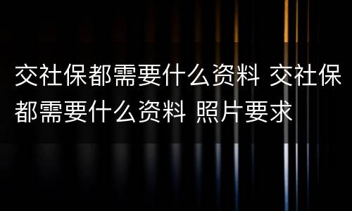 交社保都需要什么资料 交社保都需要什么资料 照片要求