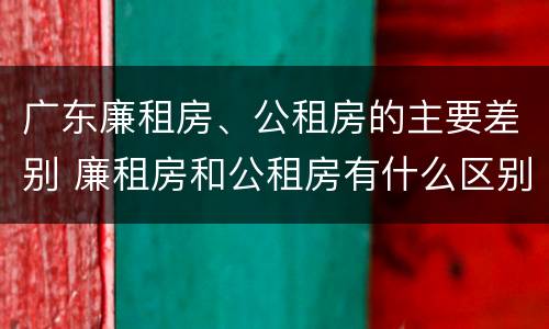 广东廉租房、公租房的主要差别 廉租房和公租房有什么区别广州