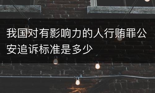我国对有影响力的人行贿罪公安追诉标准是多少