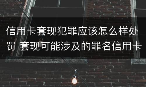 信用卡套现犯罪应该怎么样处罚 套现可能涉及的罪名信用卡诈骗罪