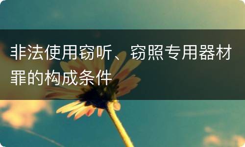 非法使用窃听、窃照专用器材罪的构成条件