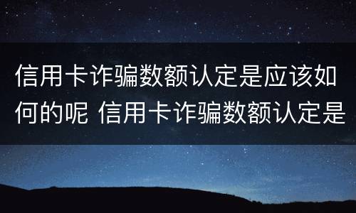 信用卡诈骗数额认定是应该如何的呢 信用卡诈骗数额认定是应该如何的呢怎么处理
