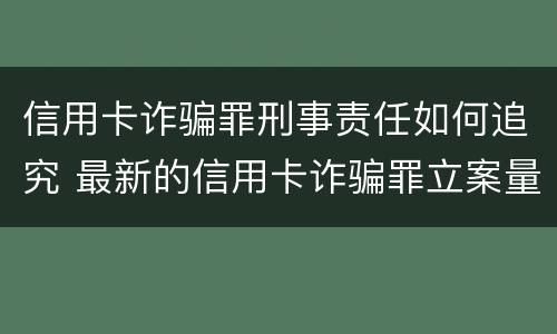 信用卡诈骗罪刑事责任如何追究 最新的信用卡诈骗罪立案量刑标准