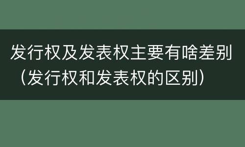 发行权及发表权主要有啥差别（发行权和发表权的区别）