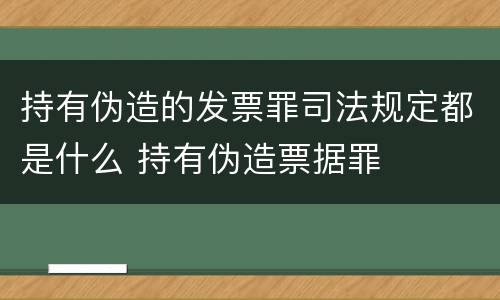 持有伪造的发票罪司法规定都是什么 持有伪造票据罪
