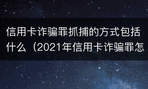 信用卡诈骗罪抓捕的方式包括什么(2021年信用卡诈骗罪怎么认定)