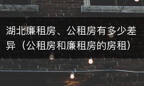 湖北廉租房、公租房有多少差异（公租房和廉租房的房租）