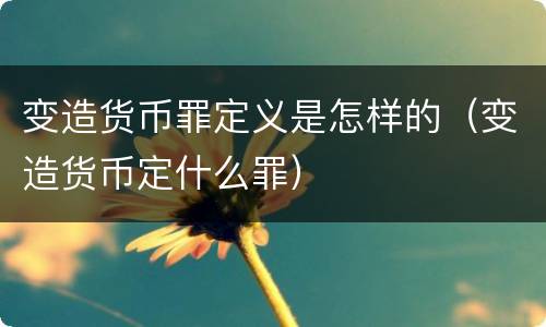 变造货币罪定义是怎样的（变造货币定什么罪）