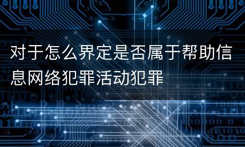 对于怎么界定是否属于帮助信息网络犯罪活动犯罪