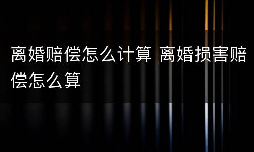 离婚赔偿怎么计算 离婚损害赔偿怎么算