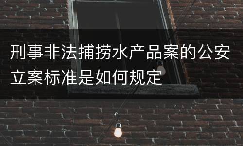 刑事非法捕捞水产品案的公安立案标准是如何规定