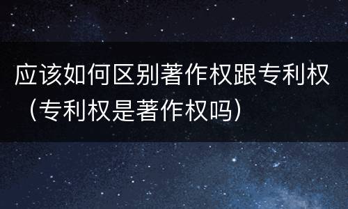 应该如何区别著作权跟专利权（专利权是著作权吗）