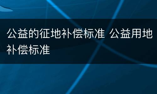 公益的征地补偿标准 公益用地补偿标准
