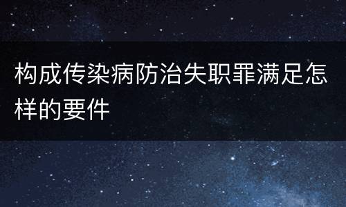 构成传染病防治失职罪满足怎样的要件