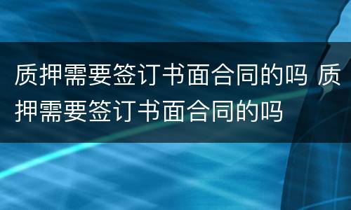 质押需要签订书面合同的吗 质押需要签订书面合同的吗