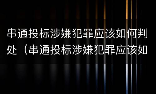 串通投标涉嫌犯罪应该如何判处（串通投标涉嫌犯罪应该如何判处呢）