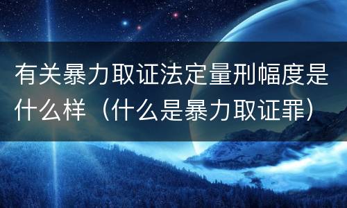 有关暴力取证法定量刑幅度是什么样（什么是暴力取证罪）