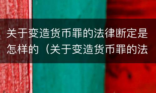关于变造货币罪的法律断定是怎样的（关于变造货币罪的法律断定是怎样的处罚）