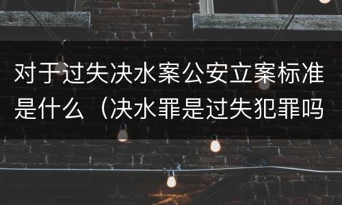 对于过失决水案公安立案标准是什么（决水罪是过失犯罪吗）