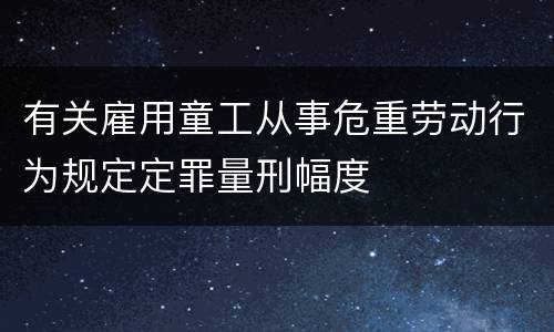 有关雇用童工从事危重劳动行为规定定罪量刑幅度