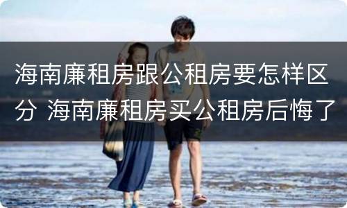 海南廉租房跟公租房要怎样区分 海南廉租房买公租房后悔了