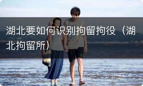 湖北要如何识别拘留拘役（湖北拘留所）