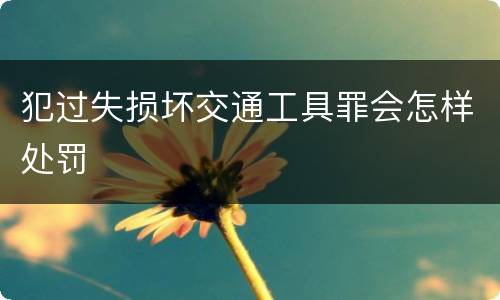 犯过失损坏交通工具罪会怎样处罚