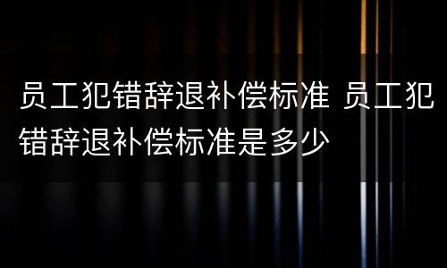 员工犯错辞退补偿标准 员工犯错辞退补偿标准是多少