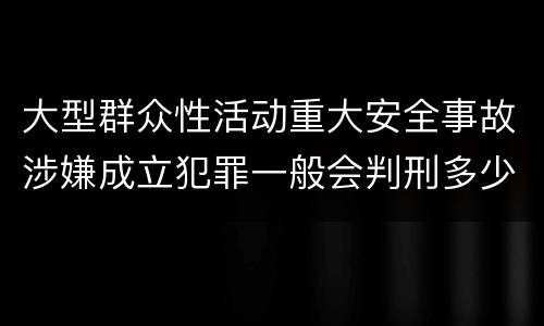 大型群众性活动重大安全事故涉嫌成立犯罪一般会判刑多少年