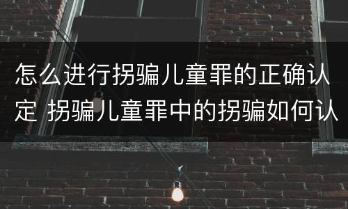 怎么进行拐骗儿童罪的正确认定 拐骗儿童罪中的拐骗如何认定