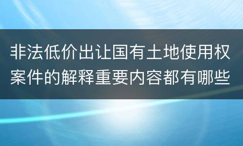 非法低价出让国有土地使用权案件的解释重要内容都有哪些