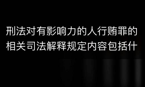 刑法对有影响力的人行贿罪的相关司法解释规定内容包括什么
