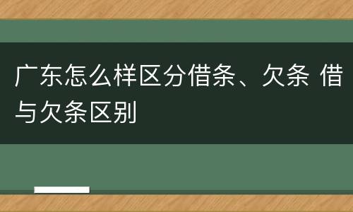 广东怎么样区分借条、欠条 借与欠条区别