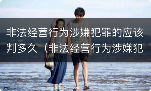 非法经营行为涉嫌犯罪的应该判多久（非法经营行为涉嫌犯罪的应该判多久呢）