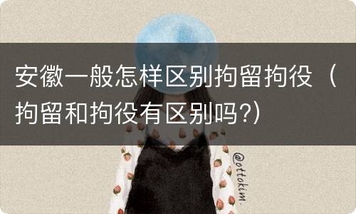 安徽一般怎样区别拘留拘役（拘留和拘役有区别吗?）