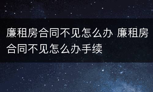 廉租房合同不见怎么办 廉租房合同不见怎么办手续
