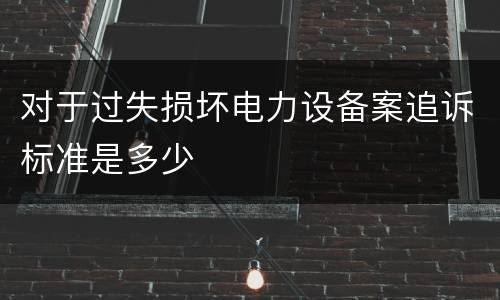 对于过失损坏电力设备案追诉标准是多少